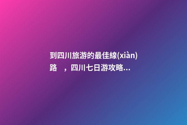 到四川旅游的最佳線(xiàn)路，四川七日游攻略詳細(xì)安排，驢友真實(shí)經(jīng)歷分享